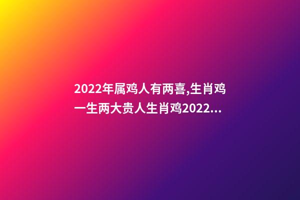 2022年属鸡人有两喜,生肖鸡一生两大贵人生肖鸡2022年的贵人生肖 2022年属鸡两喜缠身-第1张-观点-玄机派